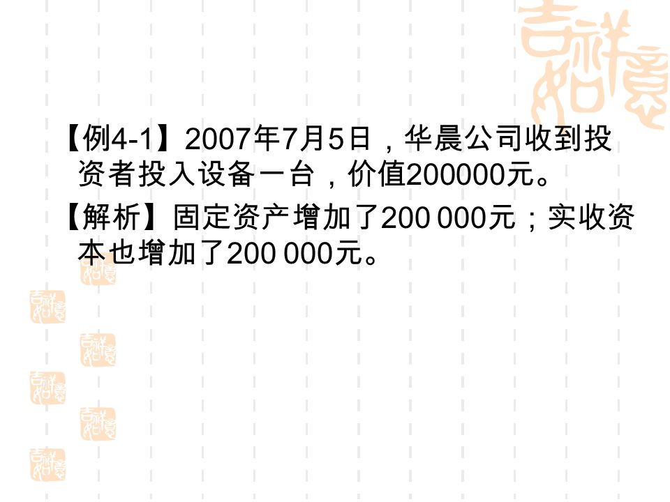 【例 4-1 】 2007 年 7 月 5 日，华晨公司收到投 资者投入设备一台，价值 元。 【解析】固定资产增加了 元；实收资 本也增加了 元。