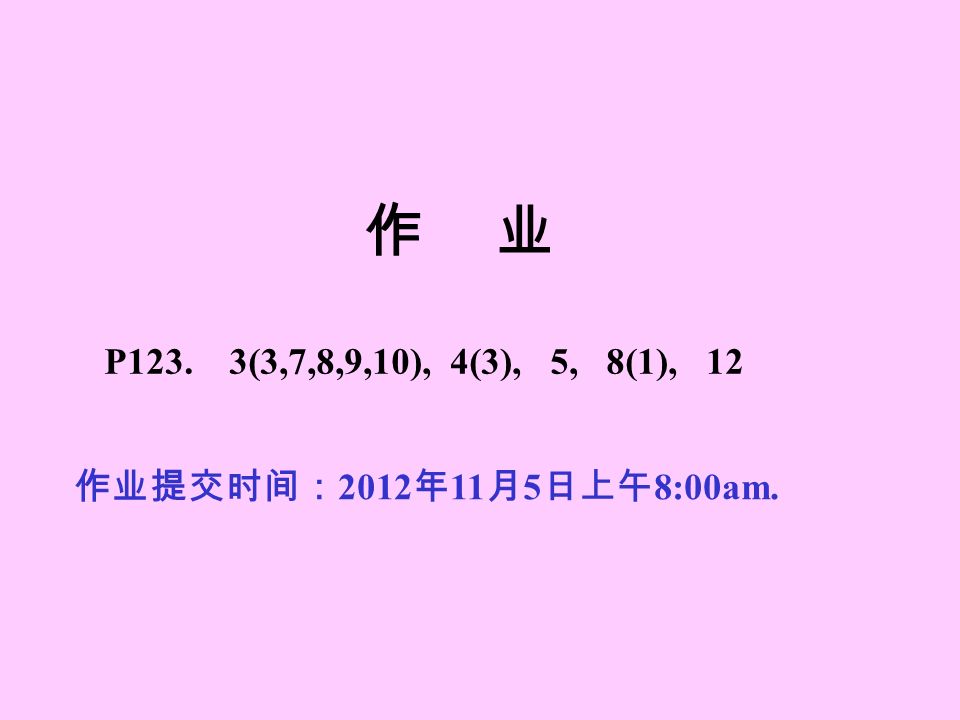 作 业 作业提交时间： 2012 年 11 月 5 日上午 8:00am. P123. 3(3,7,8,9,10), 4(3), 5, 8(1), 12