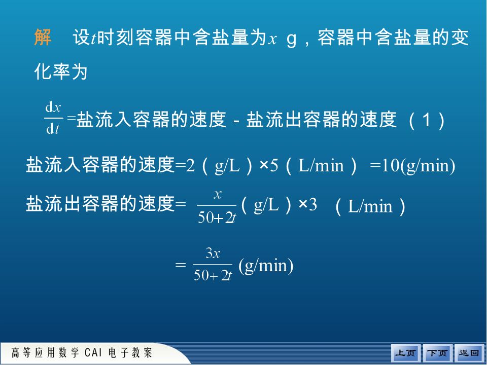 解 设 t 时刻容器中含盐量为 x g ，容器中含盐量的变 化率为 盐流入容器的速度－盐流出容器的速度 （ 1 ） 盐流入容器的速度 =2 （ g/L ） ×5 （ L/min ） =10(g/min) = (g/min) 盐流出容器的速度 = （ g/L ） ×3 （ L/min ）