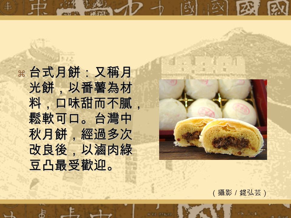  台式月餅：又稱月 光餅，以番薯為材 料，口味甜而不膩， 鬆軟可口。台灣中 秋月餅，經過多次 改良後，以滷肉綠 豆凸最受歡迎。 （攝影／錢弘芸）
