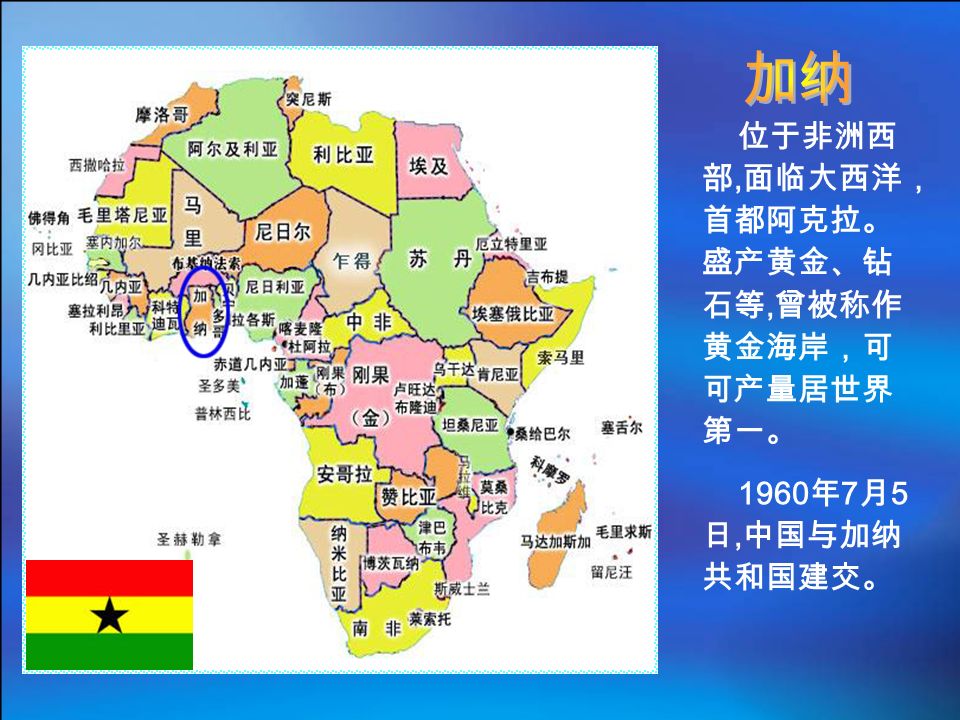 位于非洲西 部, 面临大西洋， 首都阿克拉。 盛产黄金、钻 石等, 曾被称作 黄金海岸，可 可产量居世界 第一。 1960 年 7 月 5 日, 中国与加纳 共和国建交。