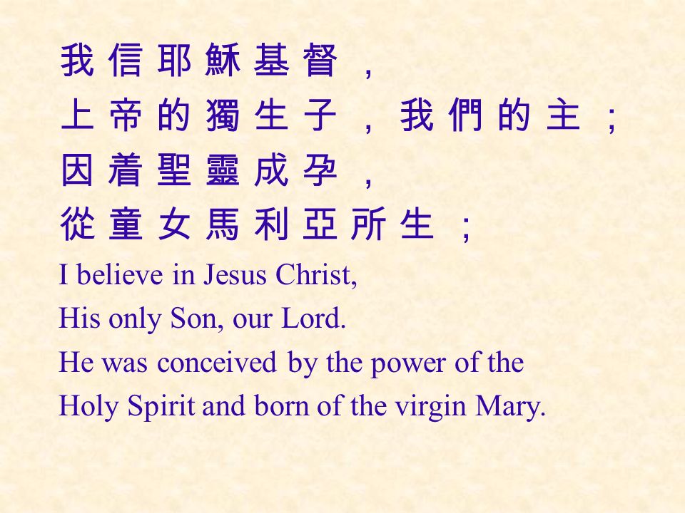 我 信 耶 穌 基 督 ， 上 帝 的 獨 生 子 ， 我 們 的 主 ； 因 着 聖 靈 成 孕 ， 從 童 女 馬 利 亞 所 生 ； I believe in Jesus Christ, His only Son, our Lord.