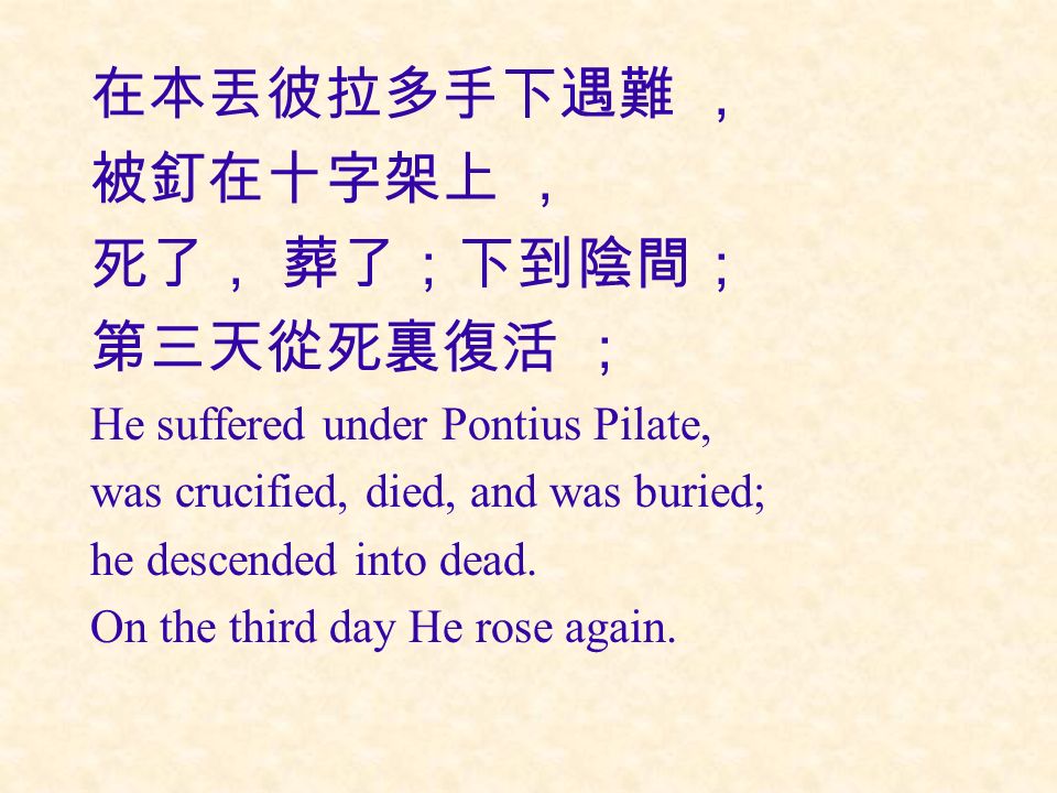 在本丟彼拉多手下遇難 ， 被釘在十字架上 ， 死了， 葬了；下到陰間； 第三天從死裏復活 ； He suffered under Pontius Pilate, was crucified, died, and was buried; he descended into dead.