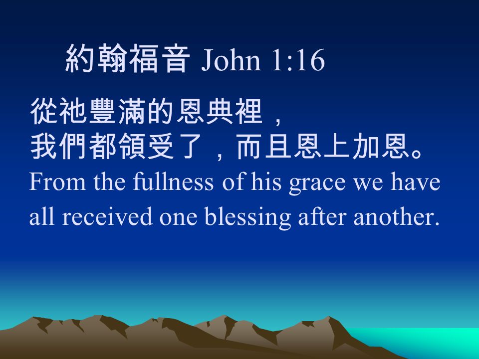 約翰福音 John 1:16 從祂豐滿的恩典裡， 我們都領受了，而且恩上加恩。 From the fullness of his grace we have all received one blessing after another.