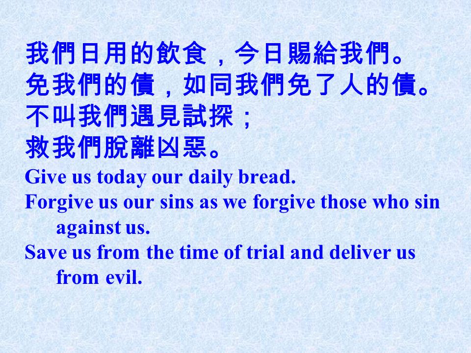 我們日用的飲食，今日賜給我們。 免我們的債，如同我們免了人的債。 不叫我們遇見試探； 救我們脫離凶惡。 Give us today our daily bread.