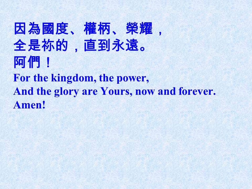 因為國度、權柄、榮耀， 全是祢的，直到永遠。 阿們！ For the kingdom, the power, And the glory are Yours, now and forever.