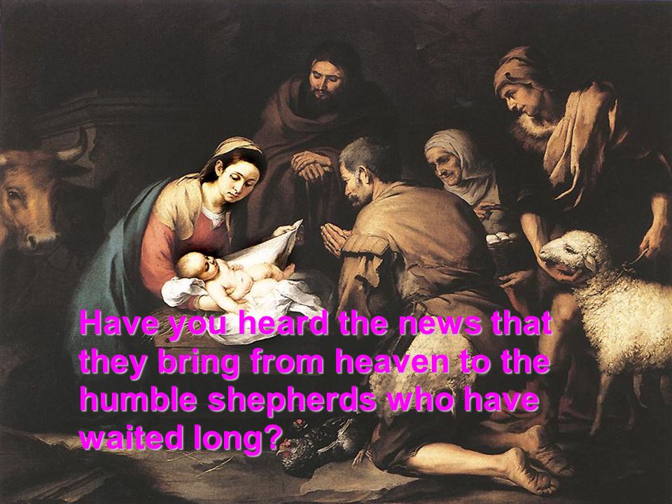 Have you heard the news that they bring from heaven to the humble shepherds who have waited long