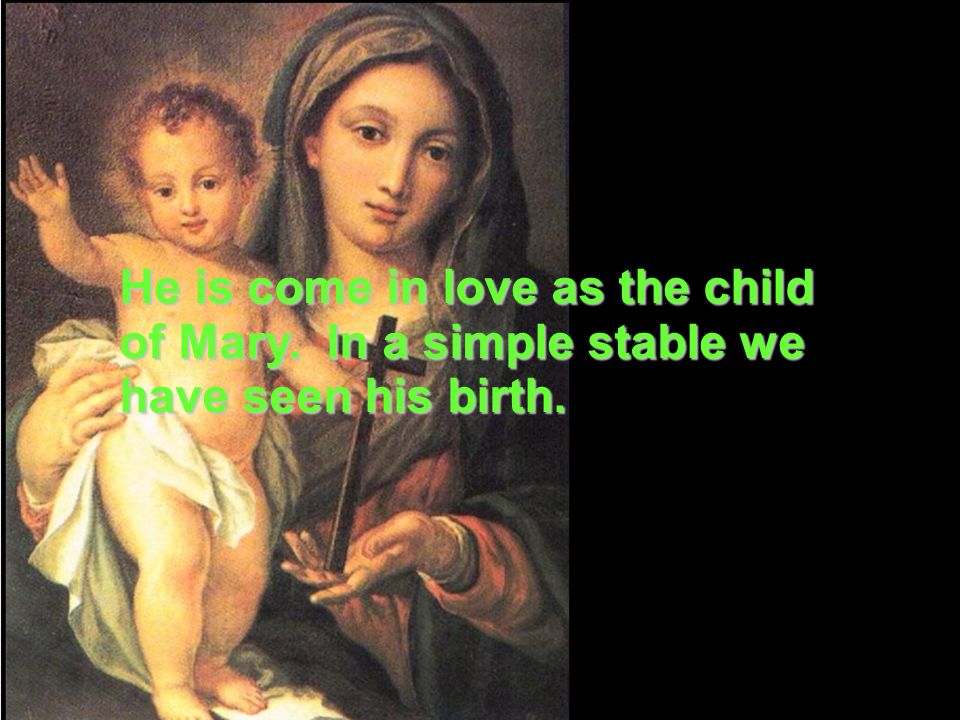 He is come in love as the child of Mary. In a simple stable we have seen his birth.