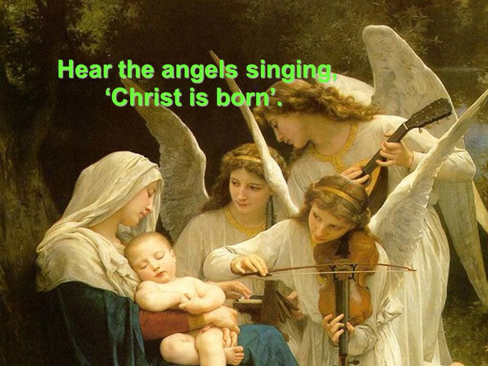 Hear the angels singing, ‘Christ is born’. ‘Christ is born’.