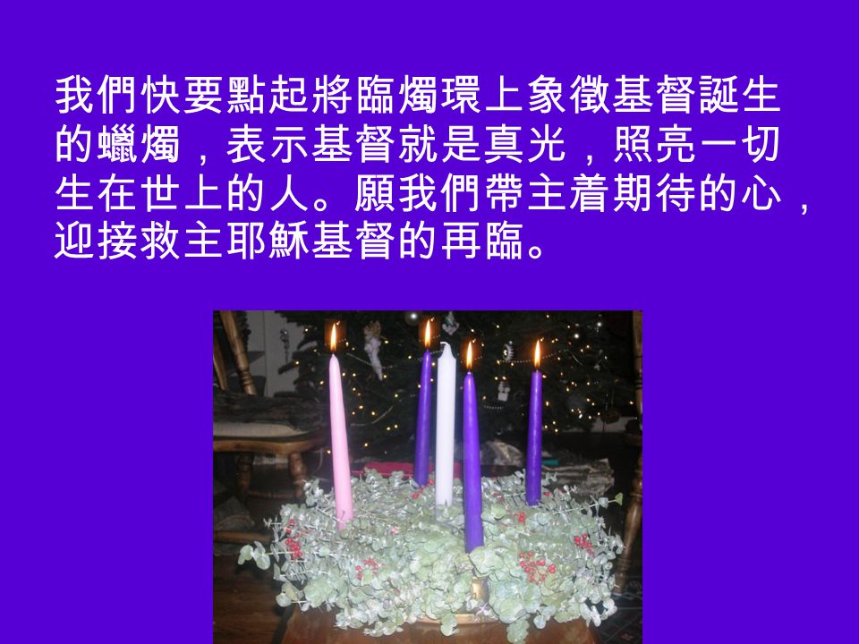 我們快要點起將臨燭環上象徵基督誕生 的蠟燭，表示基督就是真光，照亮一切 生在世上的人。願我們帶主着期待的心， 迎接救主耶穌基督的再臨。