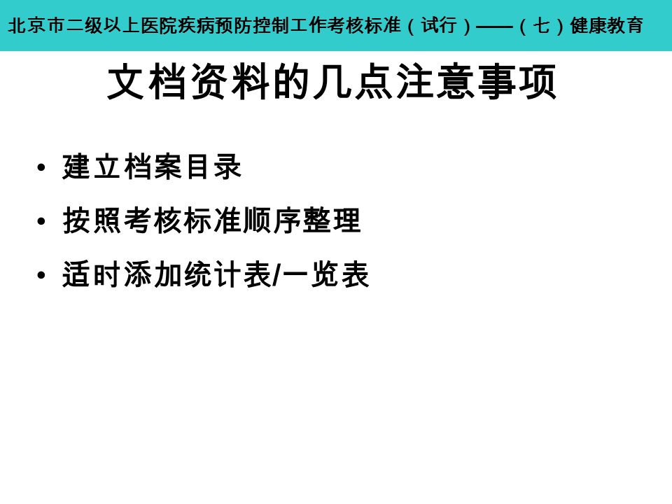 文档资料的几点注意事项 建立档案目录 按照考核标准顺序整理 适时添加统计表 / 一览表 北京市二级以上医院疾病预防控制工作考核标准（试行） —— （七）健康教育