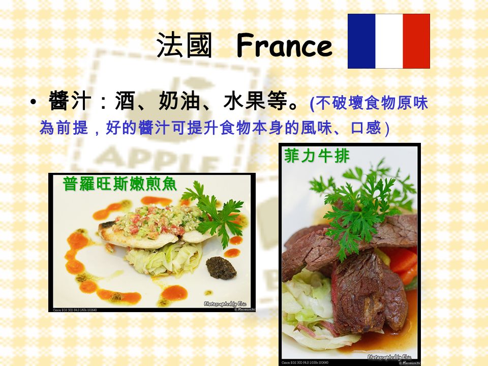 法國 France 醬汁：酒、奶油、水果等。 ( 不破壞食物原味 為前提，好的醬汁可提升食物本身的風味、口感 )普羅旺斯嫩煎魚 菲力牛排