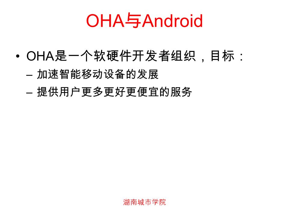 湖南城市学院 OHA 与 Android OHA 是一个软硬件开发者组织，目标： – 加速智能移动设备的发展 – 提供用户更多更好更便宜的服务