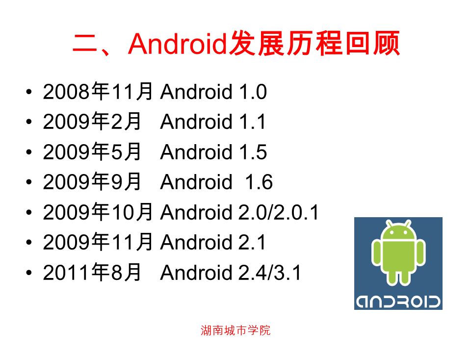 湖南城市学院 二、 Android 发展历程回顾 2008 年 11 月 Android 年 2 月 Android 年 5 月 Android 年 9 月 Android 年 10 月 Android 2.0/ 年 11 月 Android 年 8 月 Android 2.4/3.1