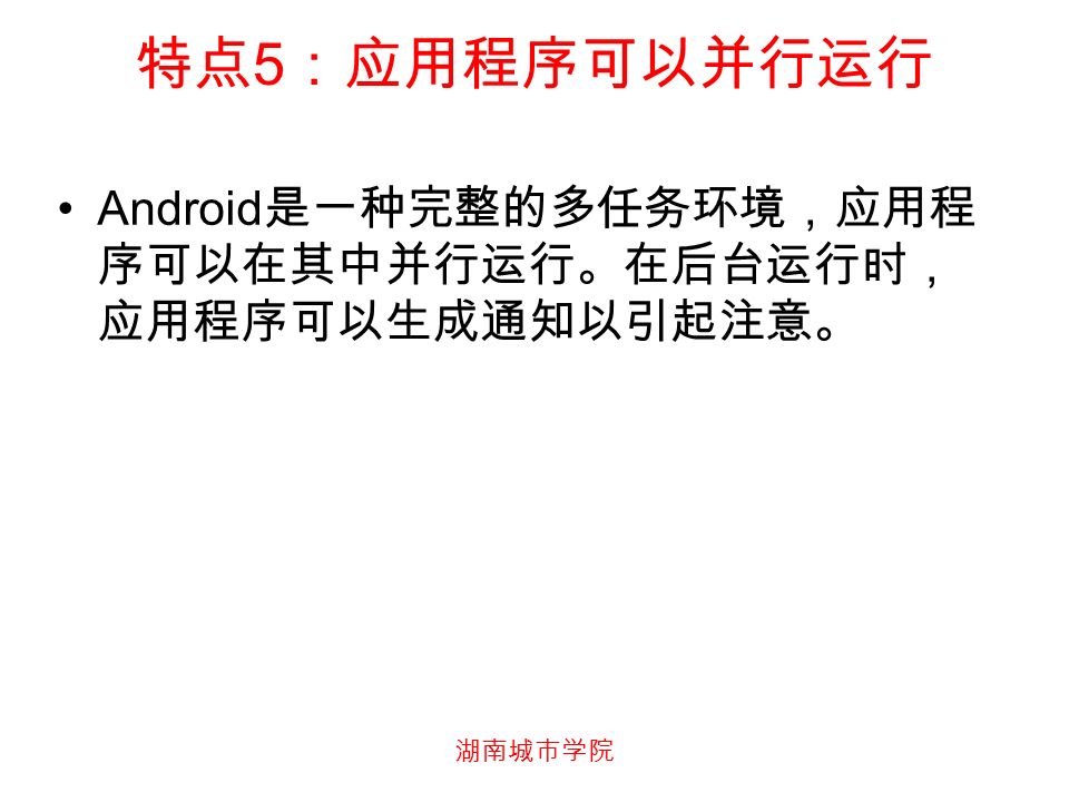 湖南城市学院 特点 5 ：应用程序可以并行运行 Android 是一种完整的多任务环境，应用程 序可以在其中并行运行。在后台运行时， 应用程序可以生成通知以引起注意。