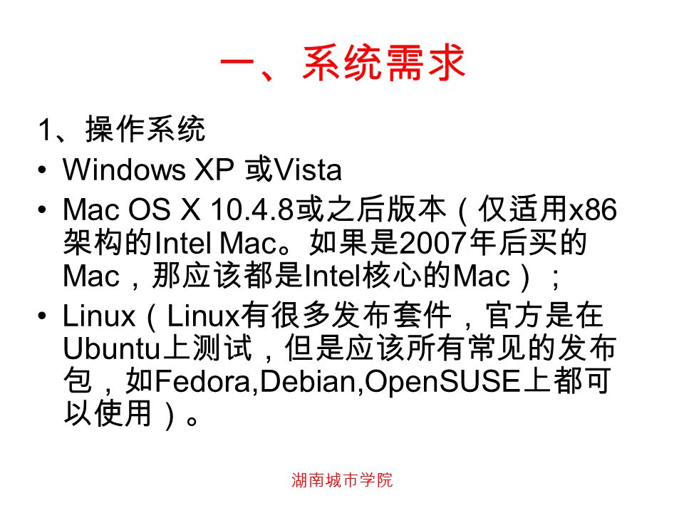 湖南城市学院 一、系统需求 1 、操作系统 Windows XP 或 Vista Mac OS X 或之后版本（仅适用 x86 架构的 Intel Mac 。如果是 2007 年后买的 Mac ，那应该都是 Intel 核心的 Mac ）； Linux （ Linux 有很多发布套件，官方是在 Ubuntu 上测试，但是应该所有常见的发布 包，如 Fedora,Debian,OpenSUSE 上都可 以使用）。