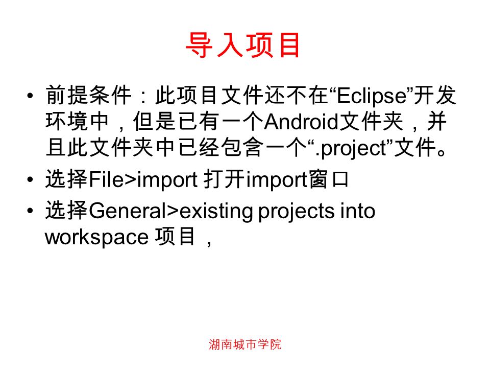 导入项目 前提条件：此项目文件还不在 Eclipse 开发 环境中，但是已有一个 Android 文件夹，并 且此文件夹中已经包含一个 .project 文件。 选择 File>import 打开 import 窗口 选择 General>existing projects into workspace 项目，