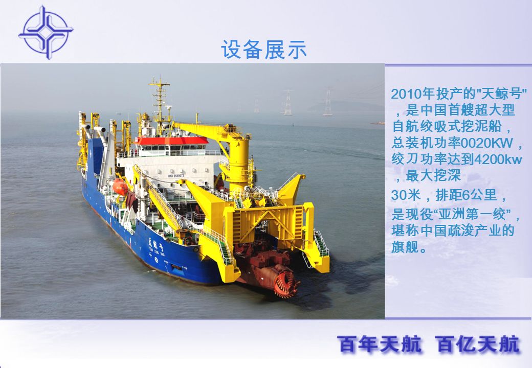 2010 年投产的 天鲸号 ，是中国首艘超大型 自航绞吸式挖泥船， 总装机功率 0020KW ， 绞刀功率达到 4200kw ，最大挖深 30 米，排距 6 公里， 是现役 亚洲第一绞 ， 堪称中国疏浚产业的 旗舰。 设备展示