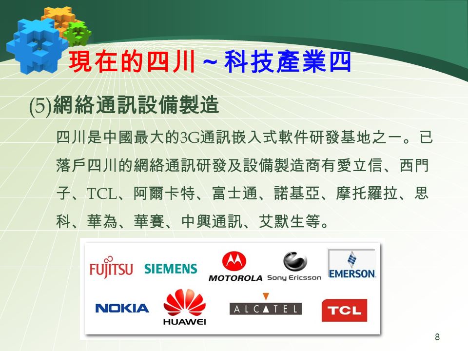 現在的四川～科技產業四 (5) 網絡通訊設備製造 四川是中國最大的 3G 通訊嵌入式軟件研發基地之一。已 落戶四川的網絡通訊研發及設備製造商有愛立信、西門 子、 TCL 、阿爾卡特、富士通、諾基亞、摩托羅拉、思 科、華為、華賽、中興通訊、艾默生等。 8