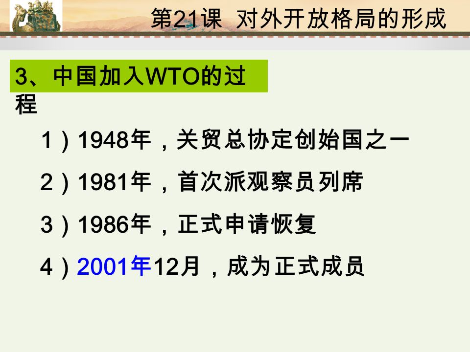 第 21 课 对外开放格局的形成 1 ） 1948 年，关贸总协定创始国之一 2 ） 1981 年，首次派观察员列席 3 ） 1986 年，正式申请恢复 4 ） 2001 年 12 月，成为正式成员 3 、中国加入 WTO 的过 程