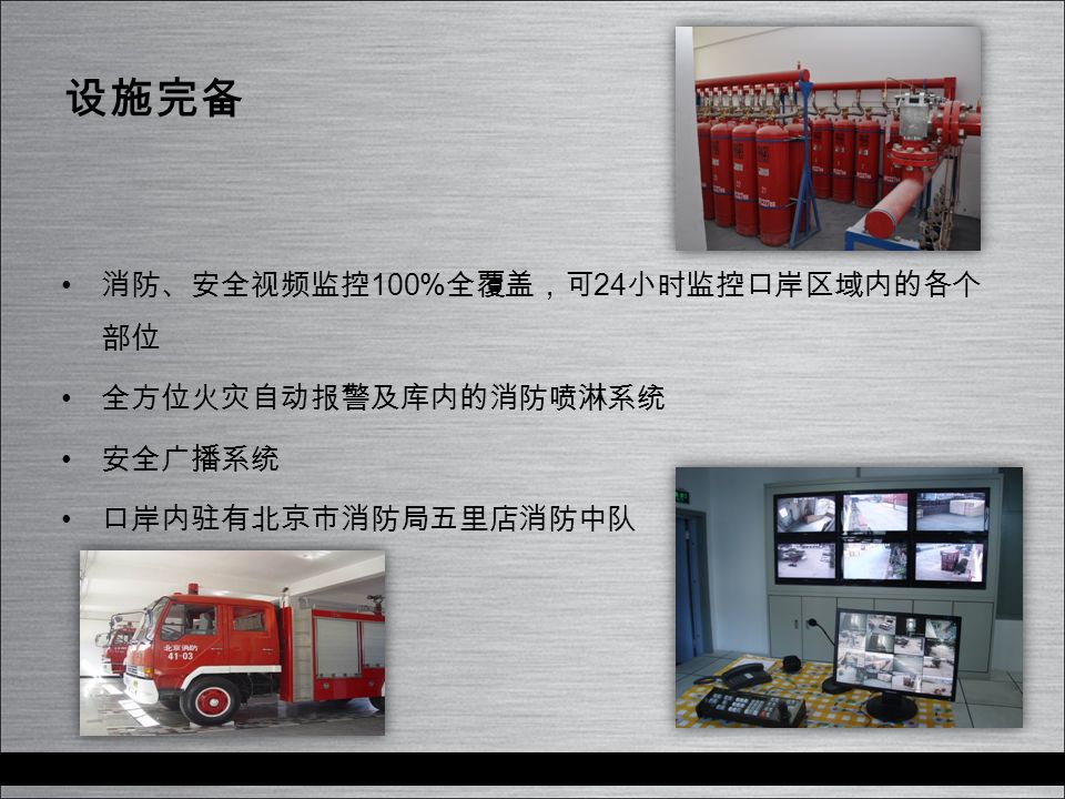 设施完备 消防、安全视频监控 100% 全覆盖，可 24 小时监控口岸区域内的各个 部位 全方位火灾自动报警及库内的消防喷淋系统 安全广播系统 口岸内驻有北京市消防局五里店消防中队