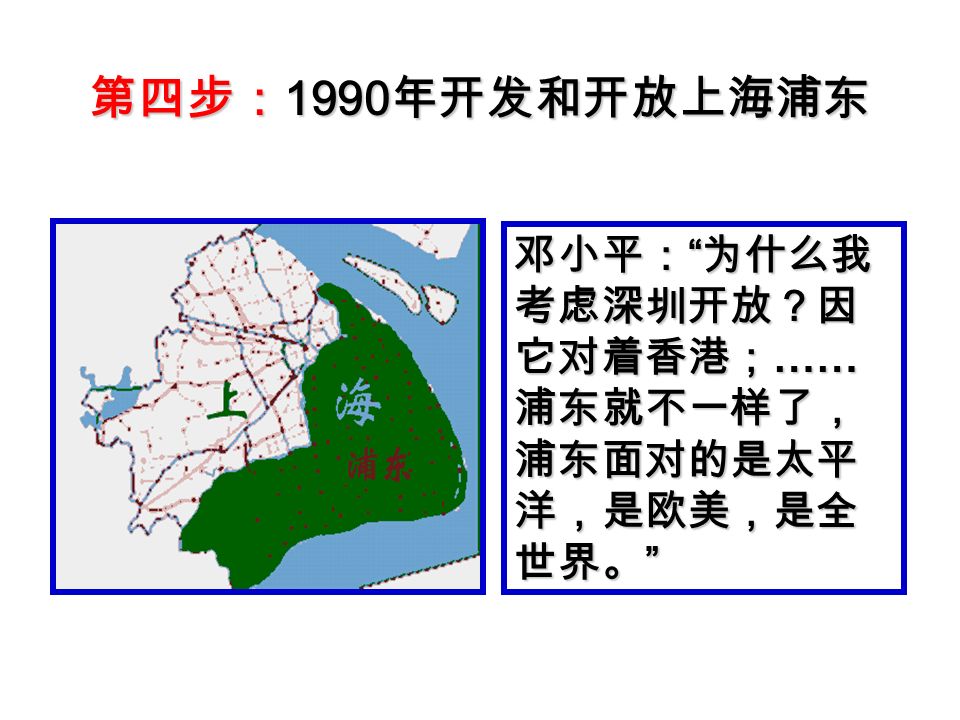 第四步： 1990 年开发和开放上海浦东 邓小平： 为什么我 考虑深圳开放？因 它对着香港； …… 浦东就不一样了， 浦东面对的是太平 洋，是欧美，是全 世界。