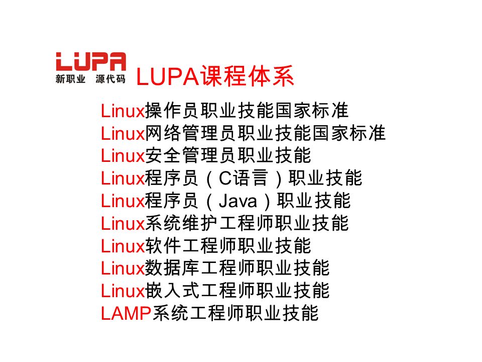 Linux 操作员职业技能国家标准 Linux 网络管理员职业技能国家标准 Linux 安全管理员职业技能 Linux 程序员（ C 语言）职业技能 Linux 程序员（ Java ）职业技能 Linux 系统维护工程师职业技能 Linux 软件工程师职业技能 Linux 数据库工程师职业技能 Linux 嵌入式工程师职业技能 LAMP 系统工程师职业技能 LUPA 课程体系