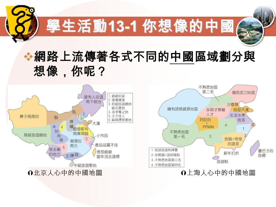 學生活動 13-1 你想像的中國  網路上流傳著各式不同的中國區域劃分與 想像，你呢？  北京人心中的中國地圖  上海人心中的中國地圖
