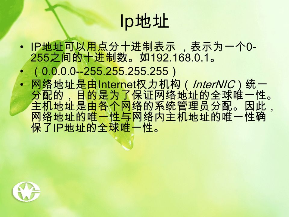 Ip 地址 IP 地址可以用点分十进制表示 ，表示为一个 之间的十进制数。如 。 （ ） 网络地址是由 Internet 权力机构（ InterNIC ）统一 分配的，目的是为了保证网络地址的全球唯一性。 主机地址是由各个网络的系统管理员分配。因此， 网络地址的唯一性与网络内主机地址的唯一性确 保了 IP 地址的全球唯一性。