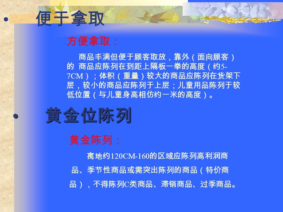 防止损耗 先进先出： 即生产日期在 先的商品摆放 在销售的前端。 安全防损： 注意消除货架 及货架顶层商品 存在的不安全因 素（如货架顶层 商品易掉下、刀 具易伤人）