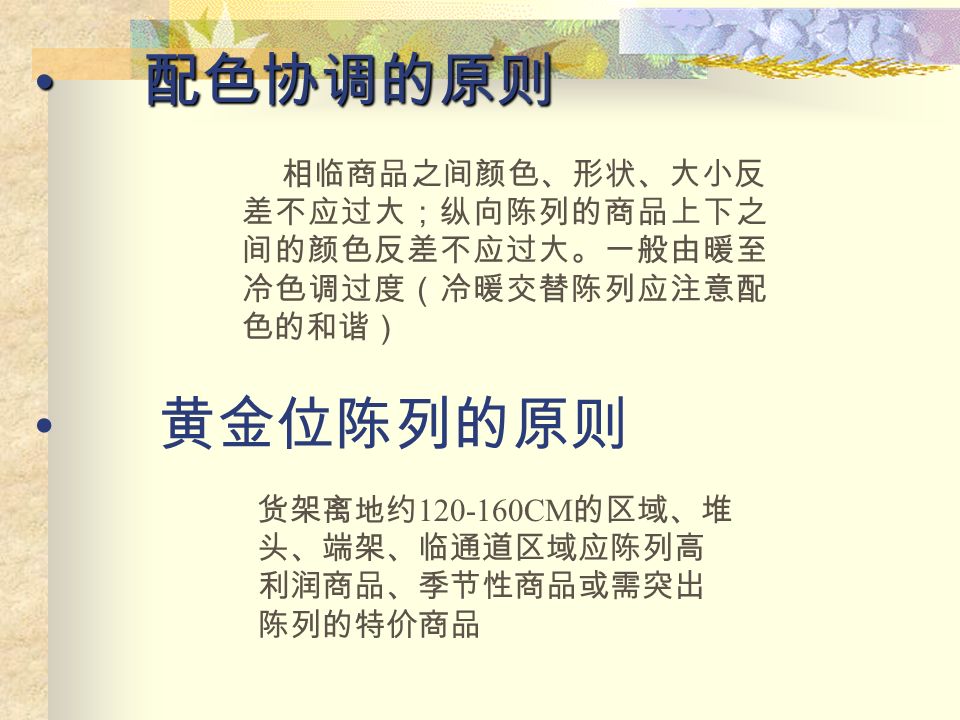 分类陈列的原则 一般按用途、性能、颜色、品牌、 大小对 商品进行分类组合 纵向陈列的原则 纵向陈列的原则 当该类商品品种数超过 4 种时，商品陈列时 应由上至下纵向摆放 关联陈列的原则 关联陈列的原则 按使用目的、用途、卖给谁等关联关系， 使商品组合起到互补和延伸的作用。