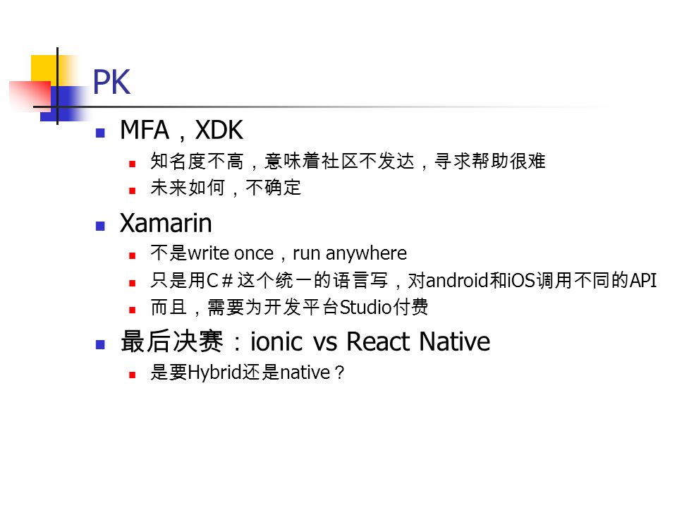 PK MFA ， XDK 知名度不高，意味着社区不发达，寻求帮助很难 未来如何，不确定 Xamarin 不是 write once ， run anywhere 只是用 C ＃这个统一的语言写，对 android 和 iOS 调用不同的 API 而且，需要为开发平台 Studio 付费 最后决赛： ionic vs React Native 是要 Hybrid 还是 native ？