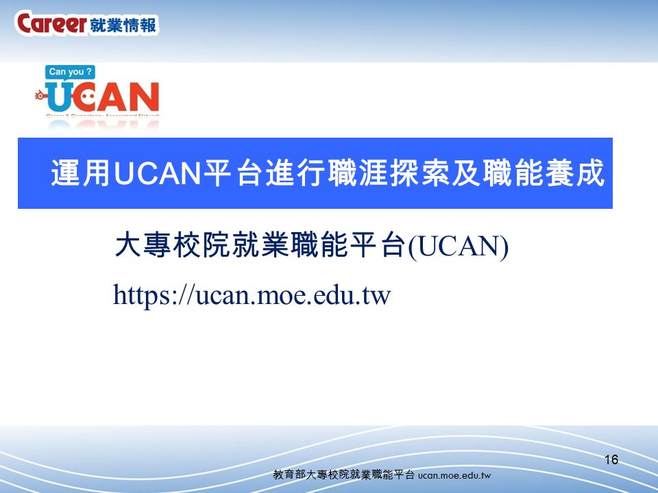 16 大專校院就業職能平台 (UCAN)   教育部大專校院就業職能平台 ucan.moe.edu.tw 運用 UCAN 平台進行職涯探索及職能養成