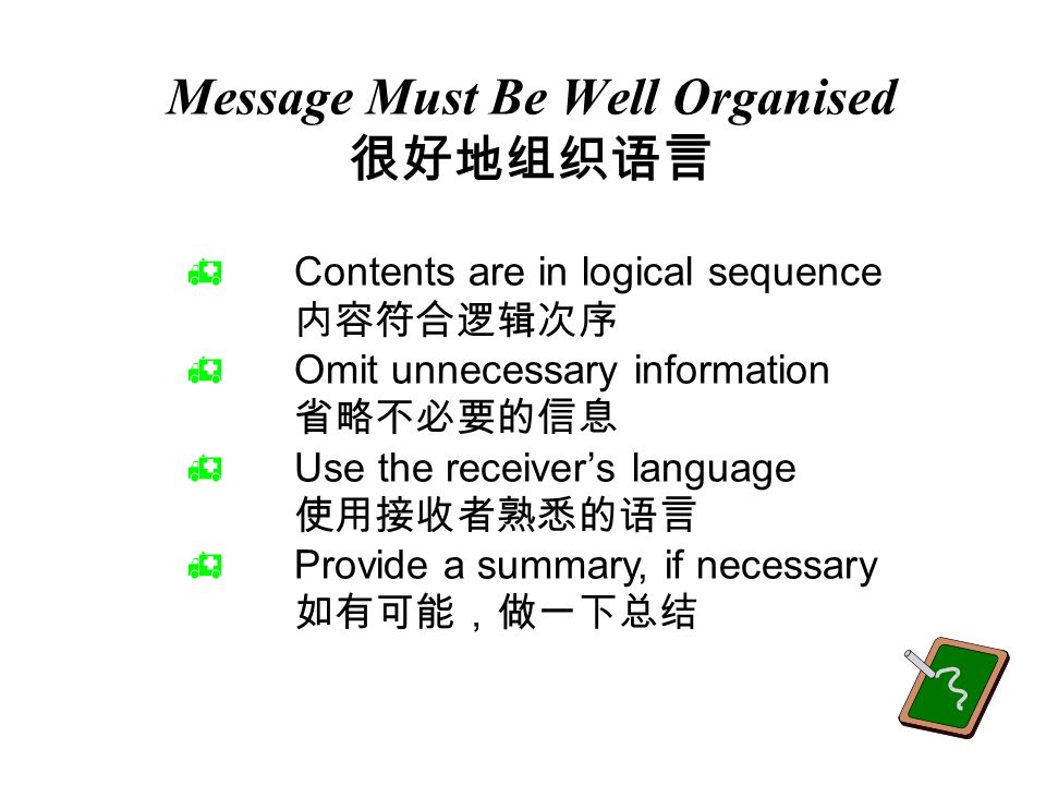 Use Appropriate Language 运用适当的语言 ¶Short, simple words 简短简单的词 ·Short, simple statements 简短简单的陈述 ¸Specific words 明确的词语 ¹Use jargon only when commonly understood 只有在大家都理解的情况下才使用 专业术语