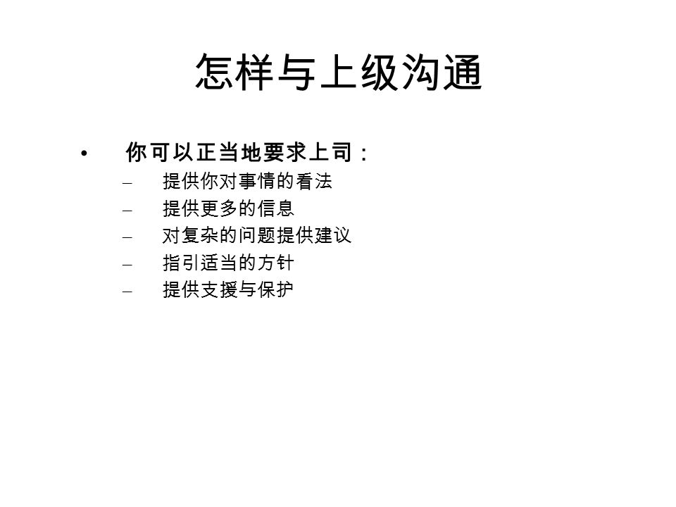 怎样与上级沟通 上级需要（部属）部属沟通行为 支持尽责，尤其在上级弱项处给 予支持 执行指令承诺、聆听、询问、响应 了解部属情况定期工作汇报，自我严格管 理 为领导分忧理解上级、敢挑重担、提出 建议 提供信息及时给予反馈、工作汇报、 沟通信息