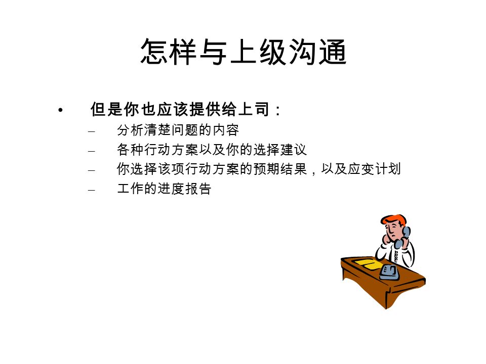 怎样与上级沟通 你可以正当地要求上司： – 提供你对事情的看法 – 提供更多的信息 – 对复杂的问题提供建议 – 指引适当的方针 – 提供支援与保护