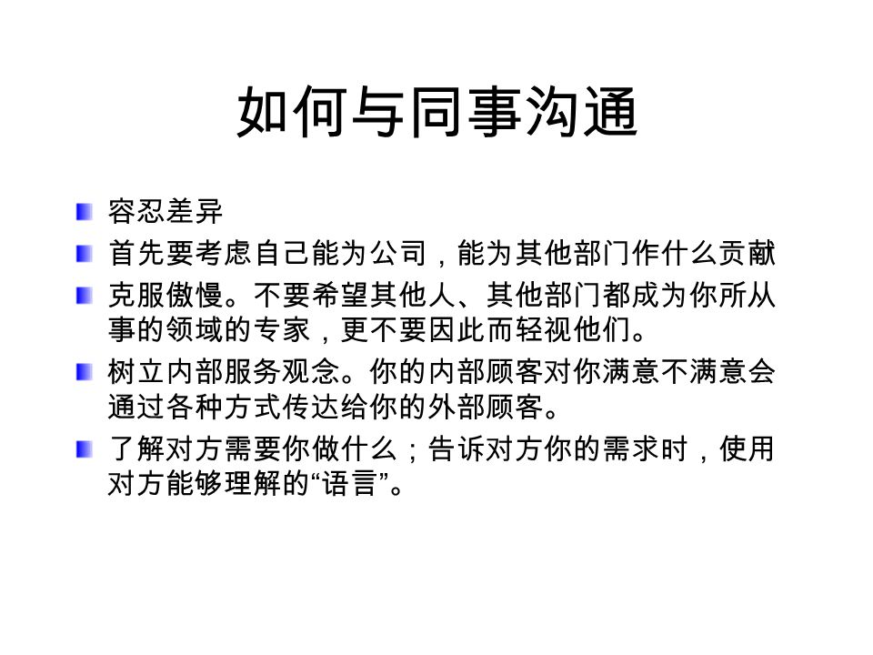 如何与下属沟通 部属需要（上级）上级沟通行为 关心主动询问、问候、了解需求与困难 支持帮助解决问题，给予认可、信任、 给予精神、物质帮助 指导诱导、反馈、考核、在职辅导、培 训 理解倾听、让部属倾诉 得到指令清楚的指令、不多头领导、健全沟 通渠道 及时的反馈定期给部属工作上的反馈 给予协调沟通、协调、解决冲突