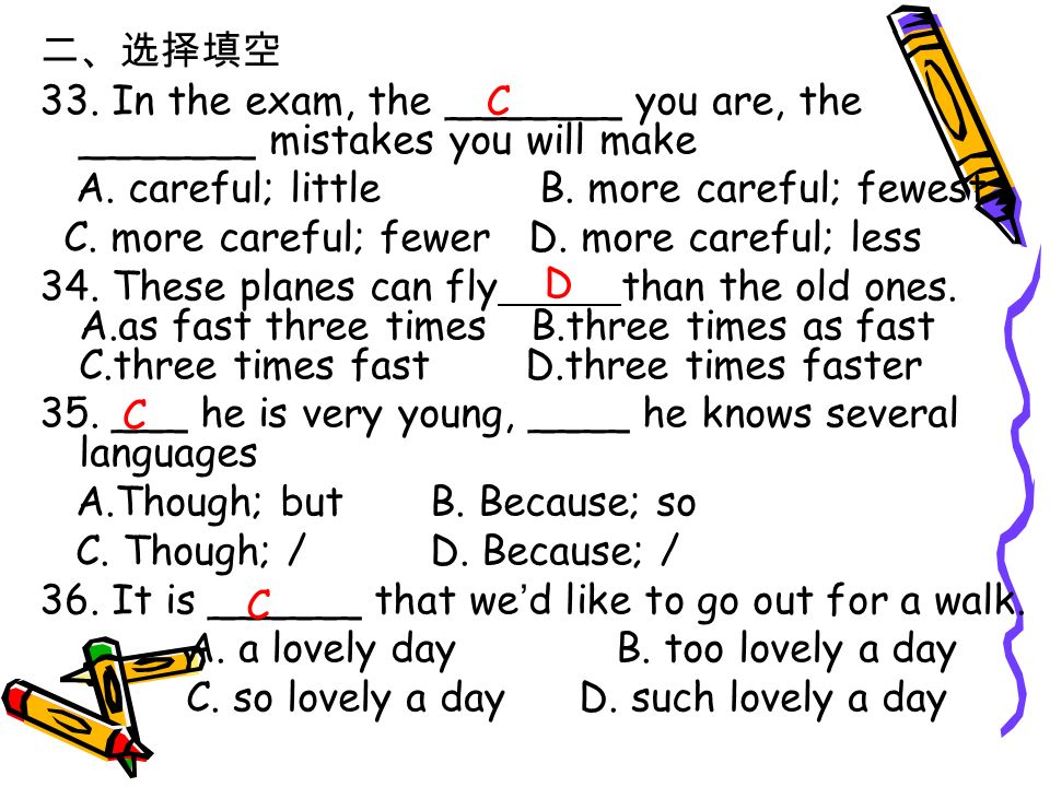 二、选择填空 33. In the exam, the _______ you are, the _______ mistakes you will make A.