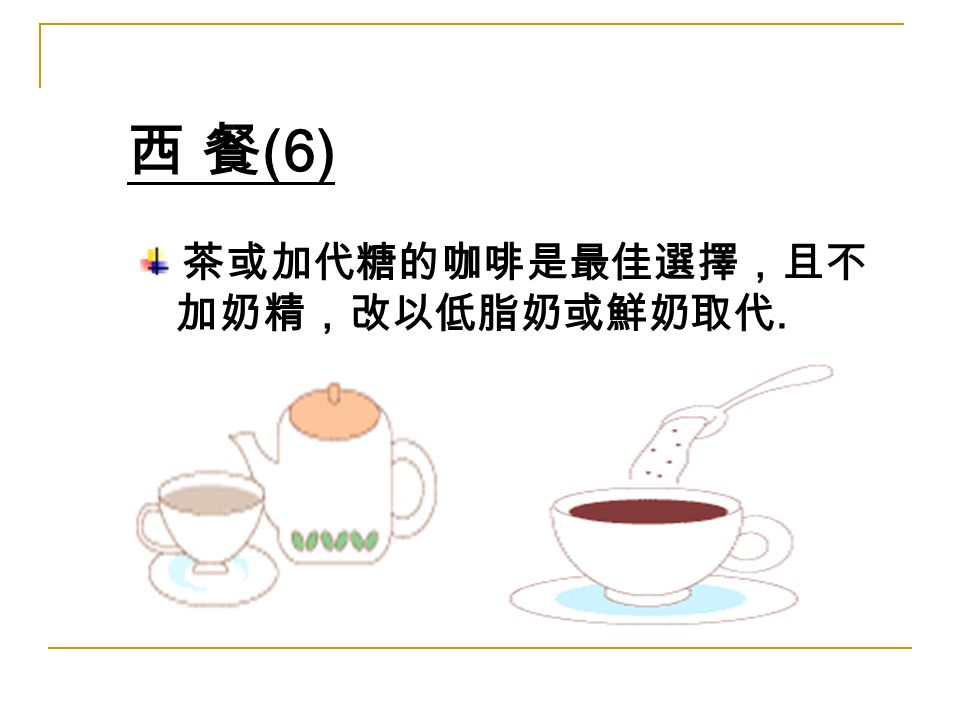 西 餐 (6) 茶或加代糖的咖啡是最佳選擇，且不 加奶精，改以低脂奶或鮮奶取代.