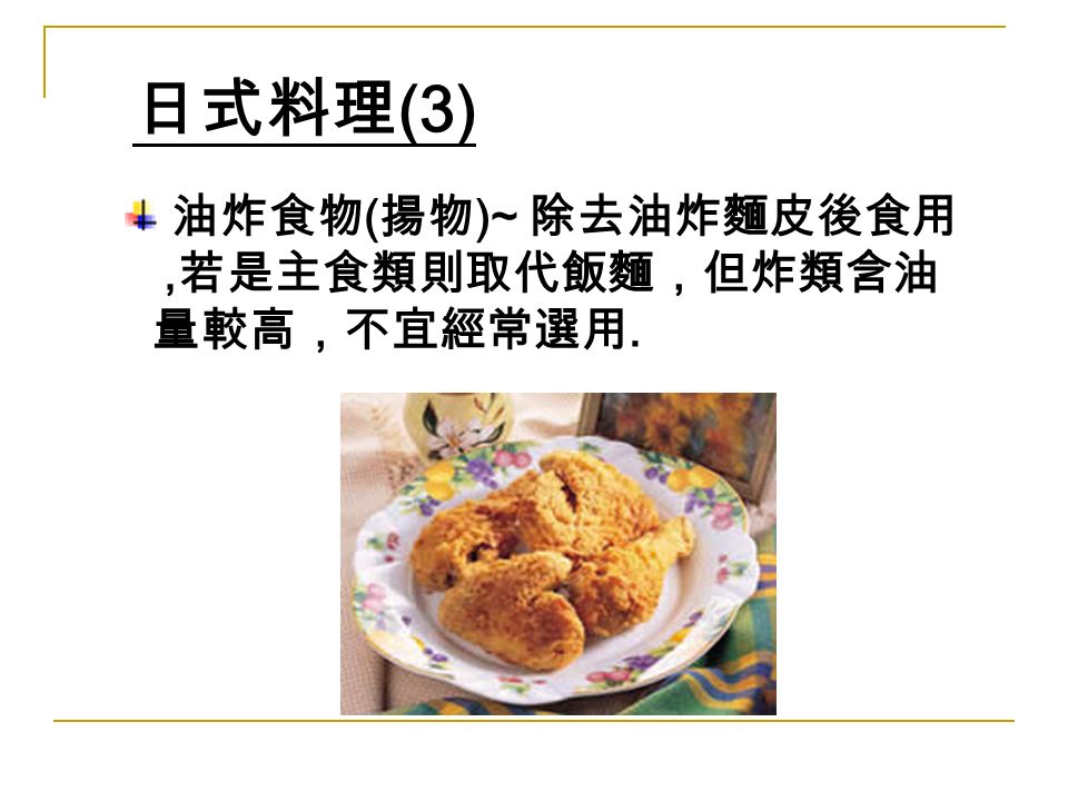 日式料理 (3) 油炸食物 ( 揚物 )~ 除去油炸麵皮後食用, 若是主食類則取代飯麵，但炸類含油 量較高，不宜經常選用.