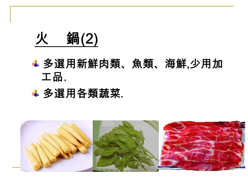 火 鍋 (2) 多選用新鮮肉類、魚類、海鮮, 少用加 工品. 多選用各類蔬菜.