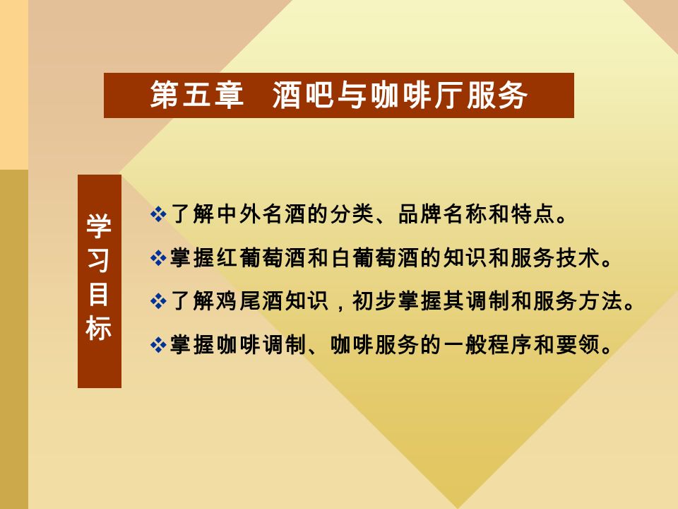 第五章 酒吧与咖啡厅服务  了解中外名酒的分类、品牌名称和特点。  掌握红葡萄酒和白葡萄酒的知识和服务技术。  了解鸡尾酒知识，初步掌握其调制和服务方法。  掌握咖啡调制、咖啡服务的一般程序和要领。