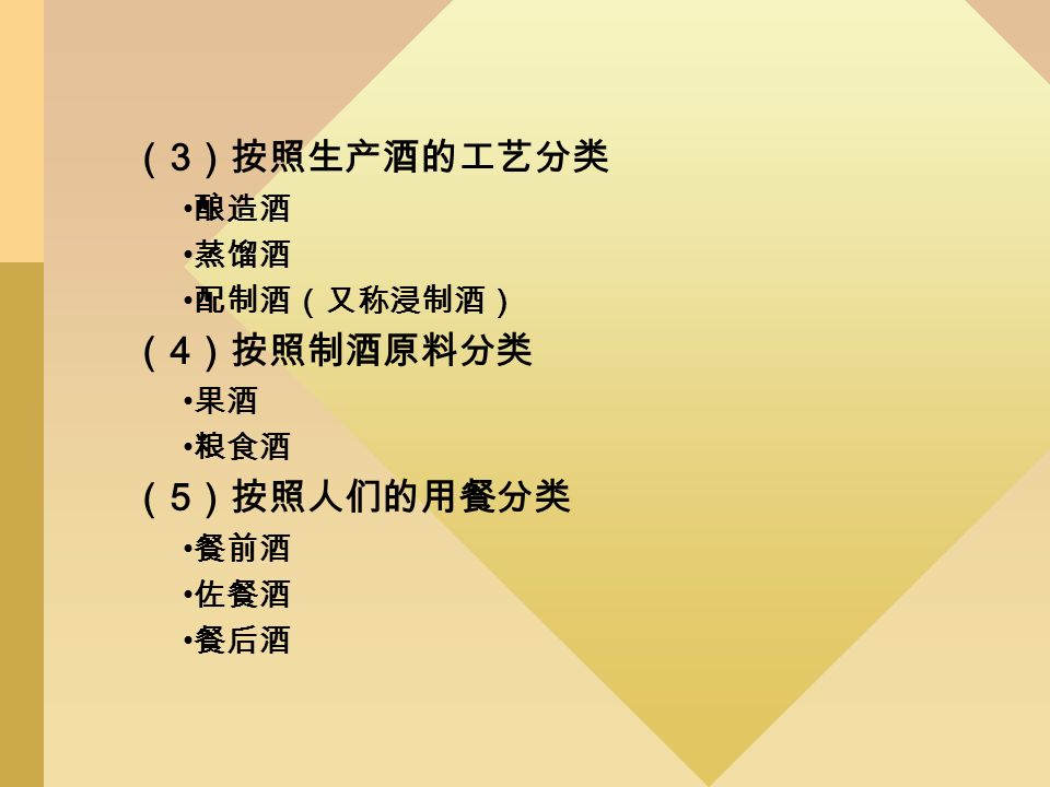 （ 3 ）按照生产酒的工艺分类 酿造酒 蒸馏酒 配制酒（又称浸制酒） （ 4 ）按照制酒原料分类 果酒 粮食酒 （ 5 ）按照人们的用餐分类 餐前酒 佐餐酒 餐后酒