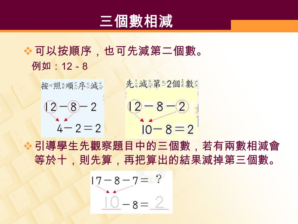三個數相減  可以按順序，也可先減第二個數。 例如： 12 － 8  引導學生先觀察題目中的三個數，若有兩數相減會 等於十，則先算，再把算出的結果減掉第三個數。