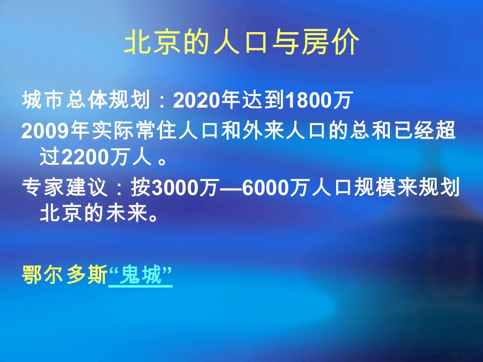 北京的人口与房价 城市总体规划： 2020 年达到 1800 万 2009 年实际常住人口和外来人口的总和已经超 过 2200 万人 。 专家建议：按 3000 万 —6000 万人口规模来规划 北京的未来。 鄂尔多斯 鬼城 鬼城