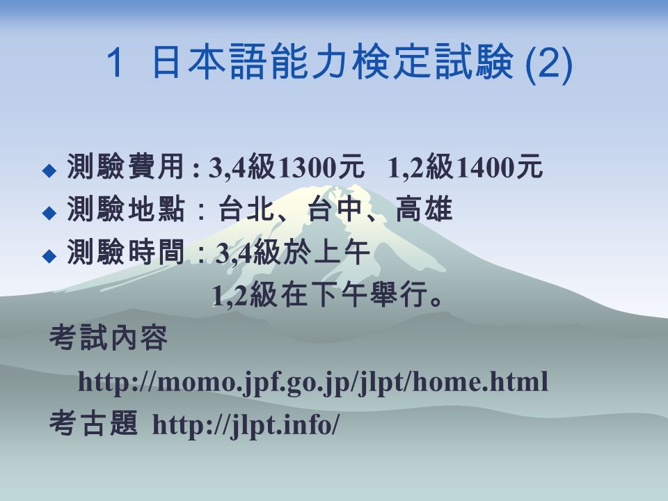 １ 日本語能力検定試験 (2)  測驗費用 : 3,4 級 1300 元 1,2 級 1400 元  測驗地點：台北、台中、高雄  測驗時間： 3,4 級於上午 1,2 級在下午舉行。 考試內容   考古題