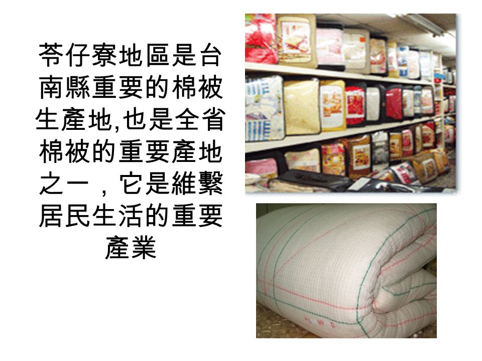 苓仔寮地區是台 南縣重要的棉被 生產地, 也是全省 棉被的重要產地 之一，它是維繫 居民生活的重要 產業