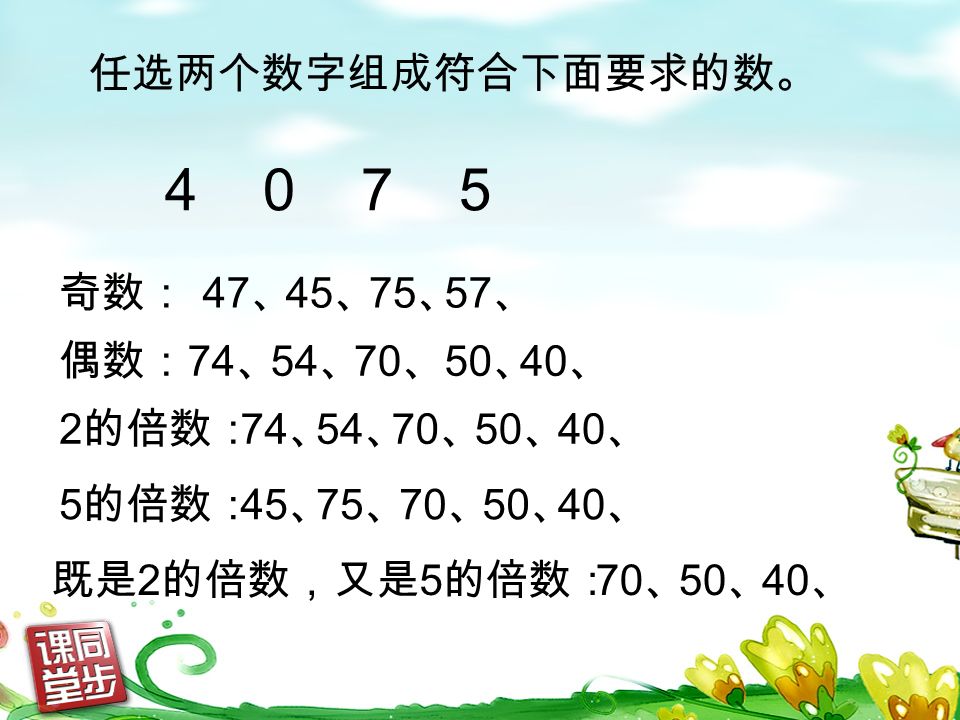 任选两个数字组成符合下面要求的数。 奇数： 偶数： 2 的倍数： 5 的倍数： 既是 2 的倍数，又是 5 的倍数： 47 、 45 、 75 、 57 、 74 、 54 、 70 、 50 、 74 、 54 、 70 、 50 、 45 、 75 、 70 、 50 、 40 、 70 、 50 、 40 、