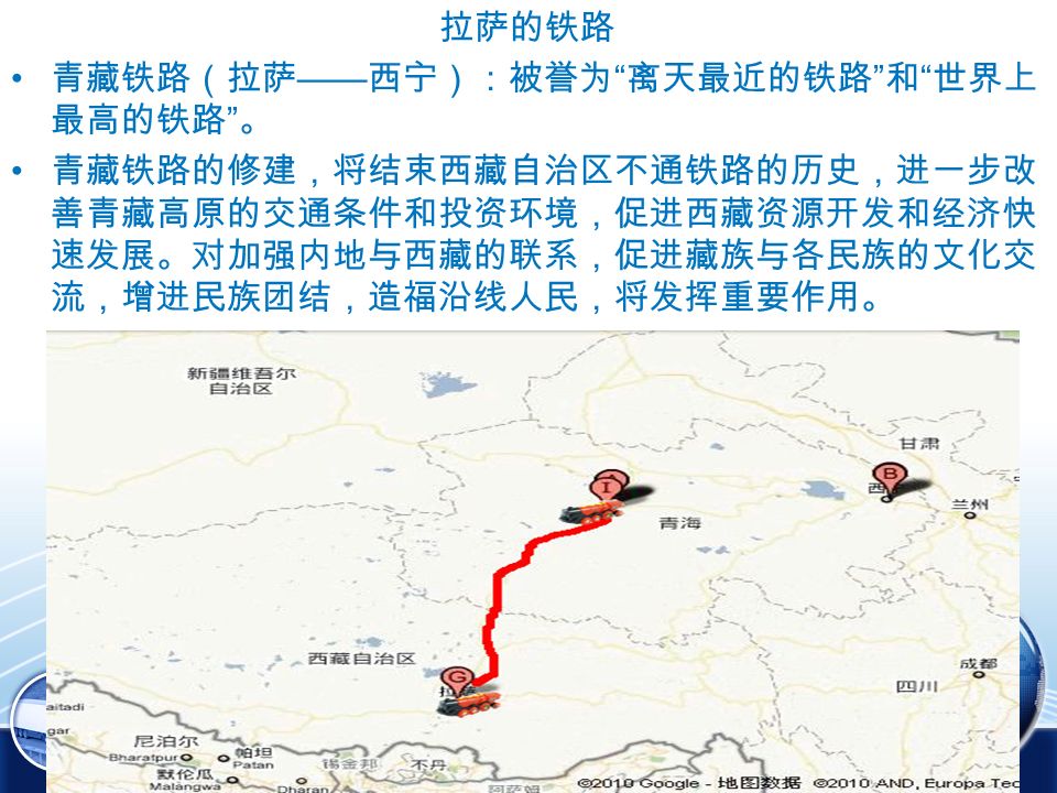拉萨的铁路 青藏铁路（拉萨 —— 西宁）：被誉为 离天最近的铁路 和 世界上 最高的铁路 。 青藏铁路的修建，将结束西藏自治区不通铁路的历史，进一步改 善青藏高原的交通条件和投资环境，促进西藏资源开发和经济快 速发展。对加强内地与西藏的联系，促进藏族与各民族的文化交 流，增进民族团结，造福沿线人民，将发挥重要作用。