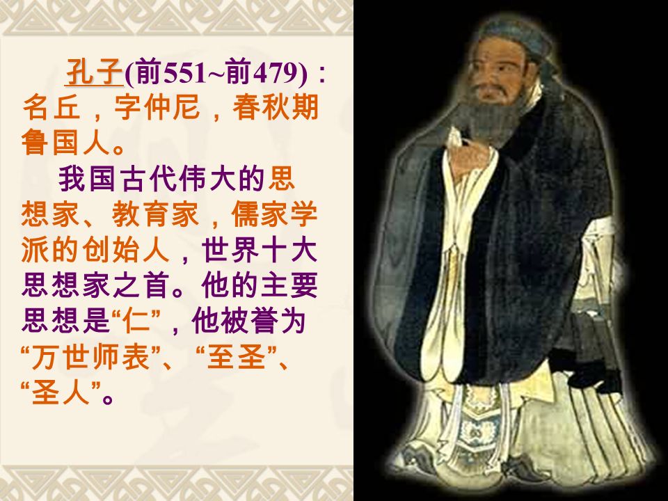 孔子 孔子 ( 前 551~ 前 479) ： 名丘，字仲尼，春秋期 鲁国人。 我国古代伟大的思 想家、教育家，儒家学 派的创始人，世界十大 思想家之首。他的主要 思想是 仁 ，他被誉为 万世师表 、 至圣 、 圣人 。